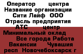 Оператор Call-центра › Название организации ­ Сити Лайф, ООО › Отрасль предприятия ­ АТС, call-центр › Минимальный оклад ­ 24 000 - Все города Работа » Вакансии   . Чувашия респ.,Новочебоксарск г.